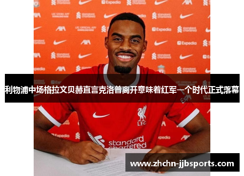 利物浦中场格拉文贝赫直言克洛普离开意味着红军一个时代正式落幕