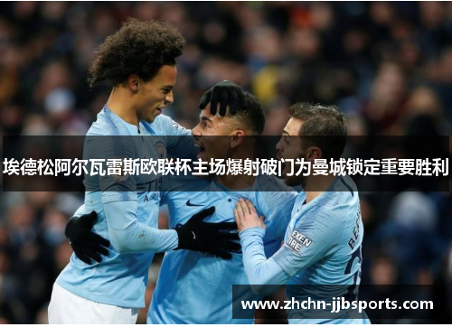 埃德松阿尔瓦雷斯欧联杯主场爆射破门为曼城锁定重要胜利