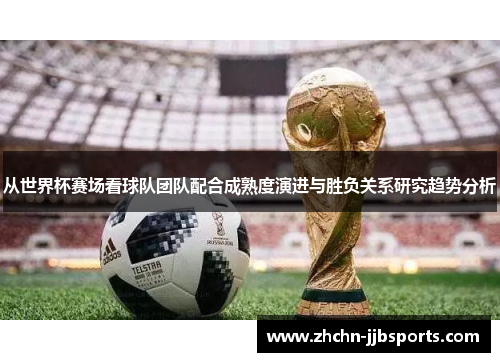 从世界杯赛场看球队团队配合成熟度演进与胜负关系研究趋势分析