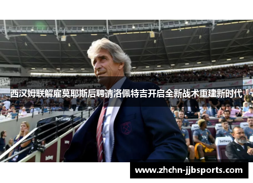 西汉姆联解雇莫耶斯后聘请洛佩特吉开启全新战术重建新时代